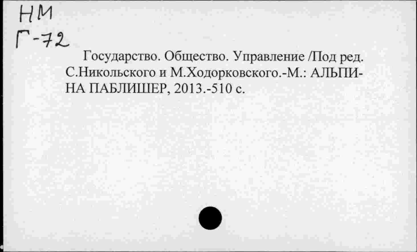 ﻿нм Г-72,
Государство. Общество. Управление /Под ред. (/.Никольского и М.Ходорковского.-М.: АЛЬПИНА ПАБЛИШЕР, 2013.-510 с.